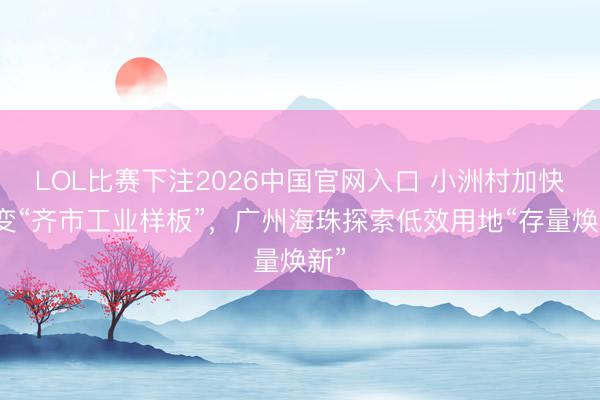 LOL比赛下注2026中国官网入口 小洲村加快蝶变“齐市工业样板”，广州海珠探索低效用地“存量焕新”