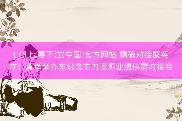 LOL比赛下注(中国)官方网站 精确对接聚英才！黄埔举办东说念主力资源业绩供需对接会