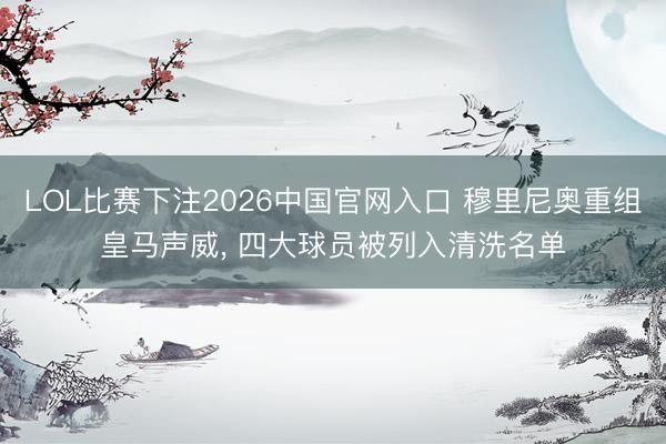 LOL比赛下注2026中国官网入口 穆里尼奥重组皇马声威， 四大球员被列入清洗名单