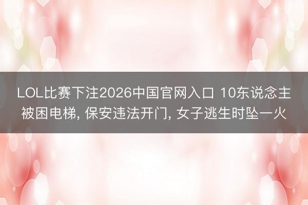 LOL比赛下注2026中国官网入口 10东说念主被困电梯， 保安违法开门， 女子逃生时坠一火