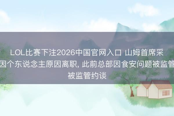 LOL比赛下注2026中国官网入口 山姆首席采购官因个东说念主原因离职， 此前总部因食安问题被监管约谈