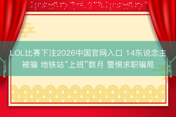 LOL比赛下注2026中国官网入口 14东说念主被骗 地铁站“上班”数月 警惕求职骗局