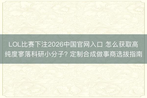 LOL比赛下注2026中国官网入口 怎么获取高纯度寥落科研小分子? 定制合成做事商选拔指南