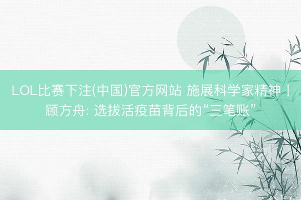 LOL比赛下注(中国)官方网站 施展科学家精神丨顾方舟: 选拔活疫苗背后的“三笔账”