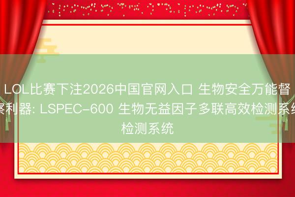 LOL比赛下注2026中国官网入口 生物安全万能督察利器: LSPEC-600 生物无益因子多联高效检测系统