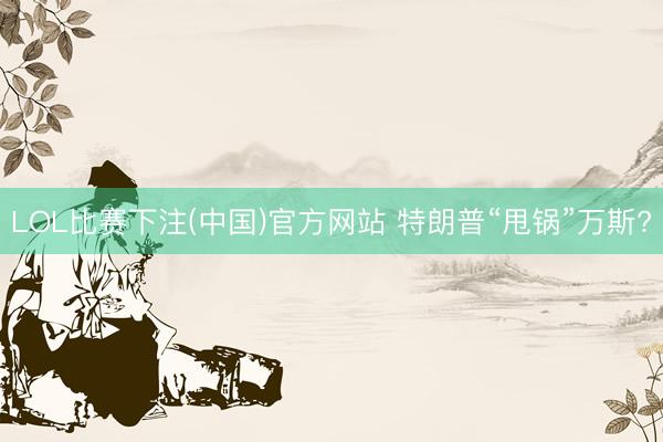 LOL比赛下注(中国)官方网站 特朗普“甩锅”万斯?