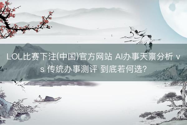 LOL比赛下注(中国)官方网站 AI办事天禀分析 vs 传统