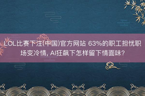 LOL比赛下注(中国)官方网站 63%的职工担忧职场变冷情, AI狂飙下怎样留下情面味?